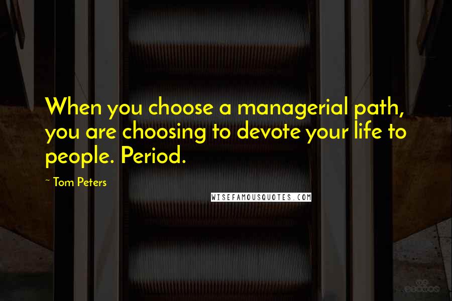 Tom Peters Quotes: When you choose a managerial path, you are choosing to devote your life to people. Period.