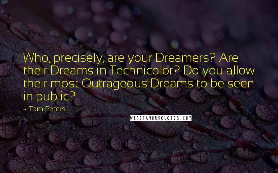 Tom Peters Quotes: Who, precisely, are your Dreamers? Are their Dreams in Technicolor? Do you allow their most Outrageous Dreams to be seen in public?