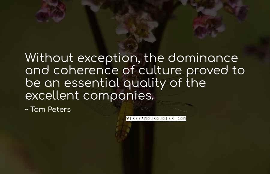 Tom Peters Quotes: Without exception, the dominance and coherence of culture proved to be an essential quality of the excellent companies.