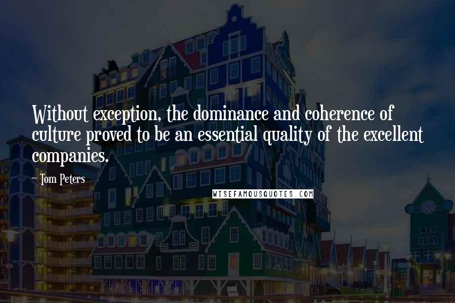 Tom Peters Quotes: Without exception, the dominance and coherence of culture proved to be an essential quality of the excellent companies.