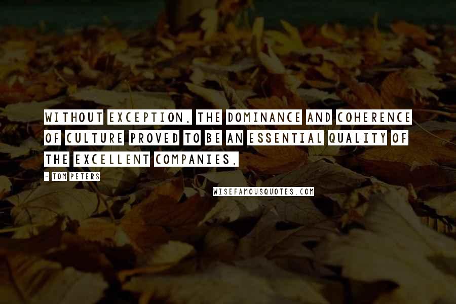 Tom Peters Quotes: Without exception, the dominance and coherence of culture proved to be an essential quality of the excellent companies.