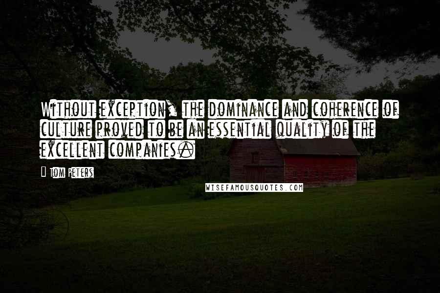 Tom Peters Quotes: Without exception, the dominance and coherence of culture proved to be an essential quality of the excellent companies.