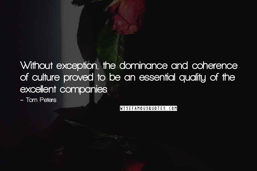 Tom Peters Quotes: Without exception, the dominance and coherence of culture proved to be an essential quality of the excellent companies.