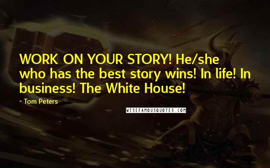 Tom Peters Quotes: WORK ON YOUR STORY! He/she who has the best story wins! In life! In business! The White House!