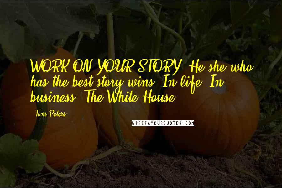 Tom Peters Quotes: WORK ON YOUR STORY! He/she who has the best story wins! In life! In business! The White House!