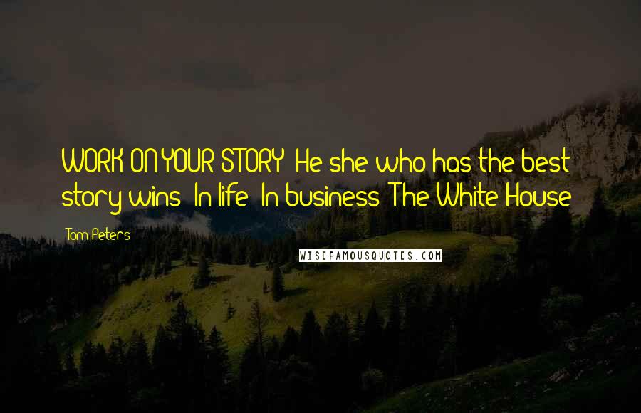 Tom Peters Quotes: WORK ON YOUR STORY! He/she who has the best story wins! In life! In business! The White House!