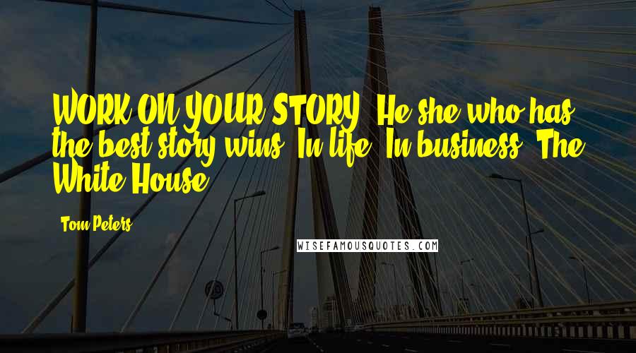 Tom Peters Quotes: WORK ON YOUR STORY! He/she who has the best story wins! In life! In business! The White House!