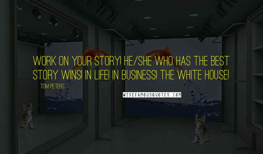 Tom Peters Quotes: WORK ON YOUR STORY! He/she who has the best story wins! In life! In business! The White House!
