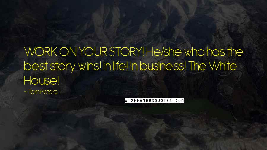 Tom Peters Quotes: WORK ON YOUR STORY! He/she who has the best story wins! In life! In business! The White House!