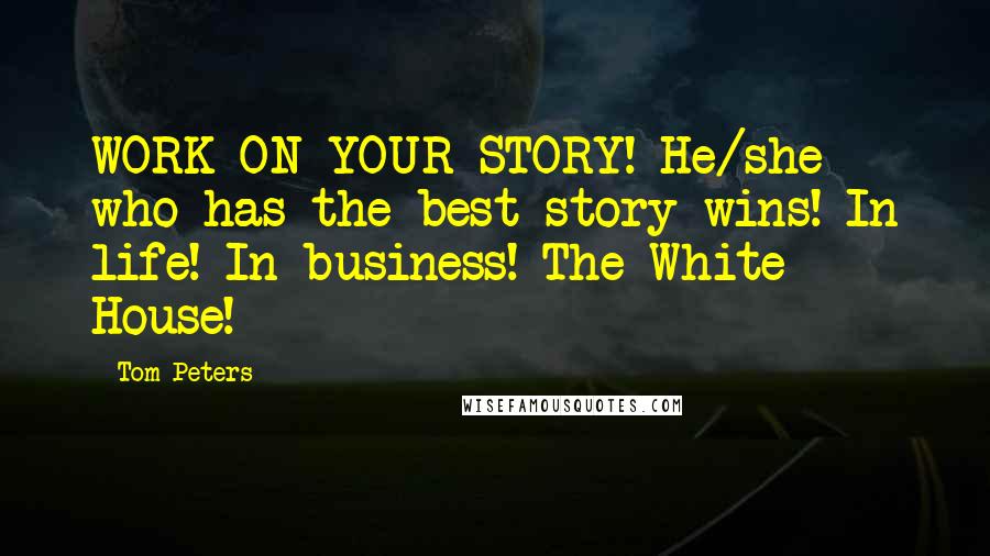 Tom Peters Quotes: WORK ON YOUR STORY! He/she who has the best story wins! In life! In business! The White House!