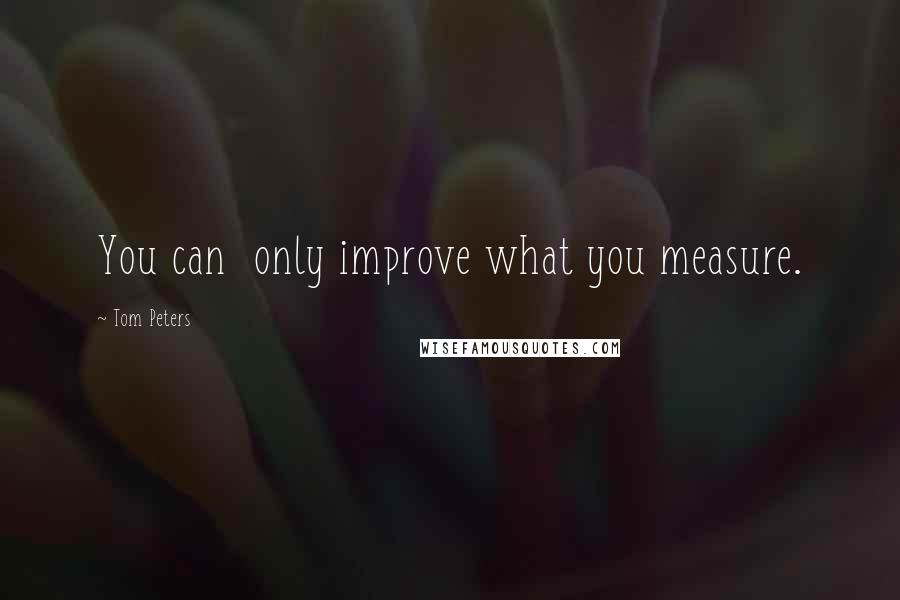 Tom Peters Quotes: You can only improve what you measure.