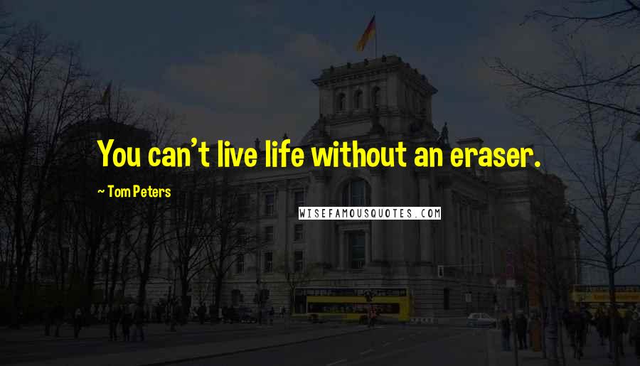 Tom Peters Quotes: You can't live life without an eraser.