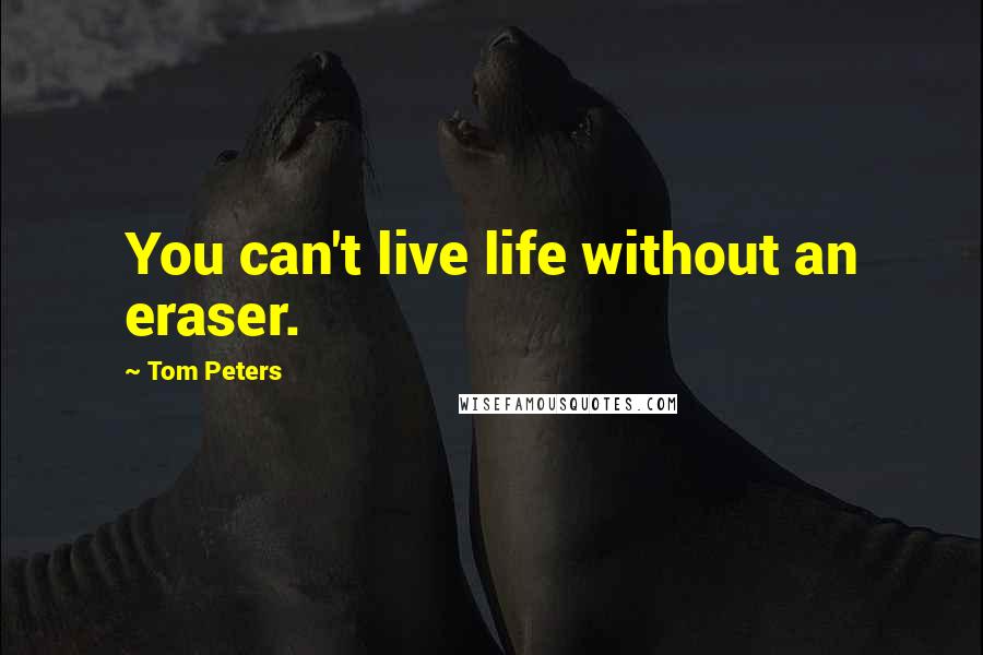 Tom Peters Quotes: You can't live life without an eraser.