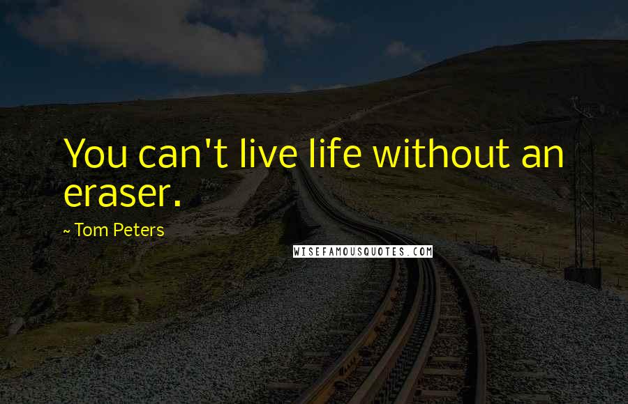 Tom Peters Quotes: You can't live life without an eraser.