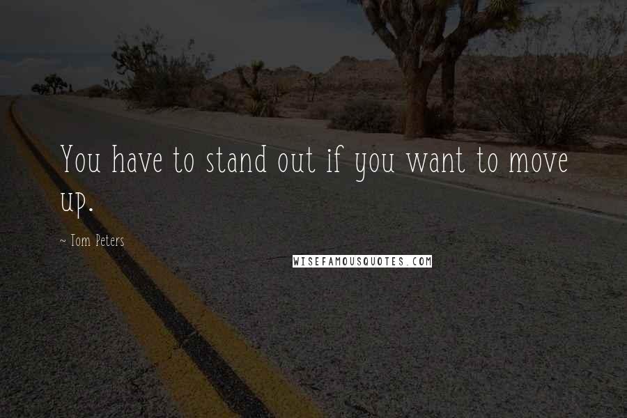 Tom Peters Quotes: You have to stand out if you want to move up.