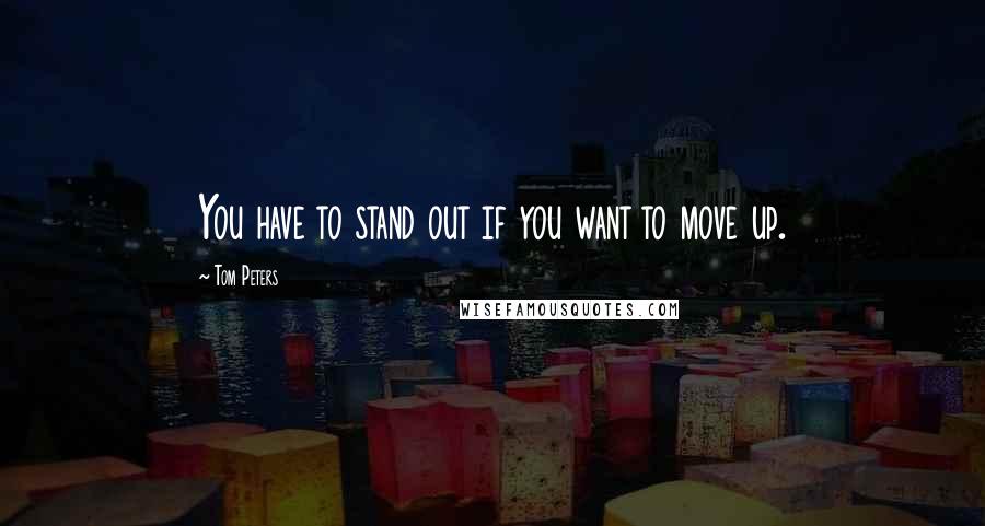 Tom Peters Quotes: You have to stand out if you want to move up.