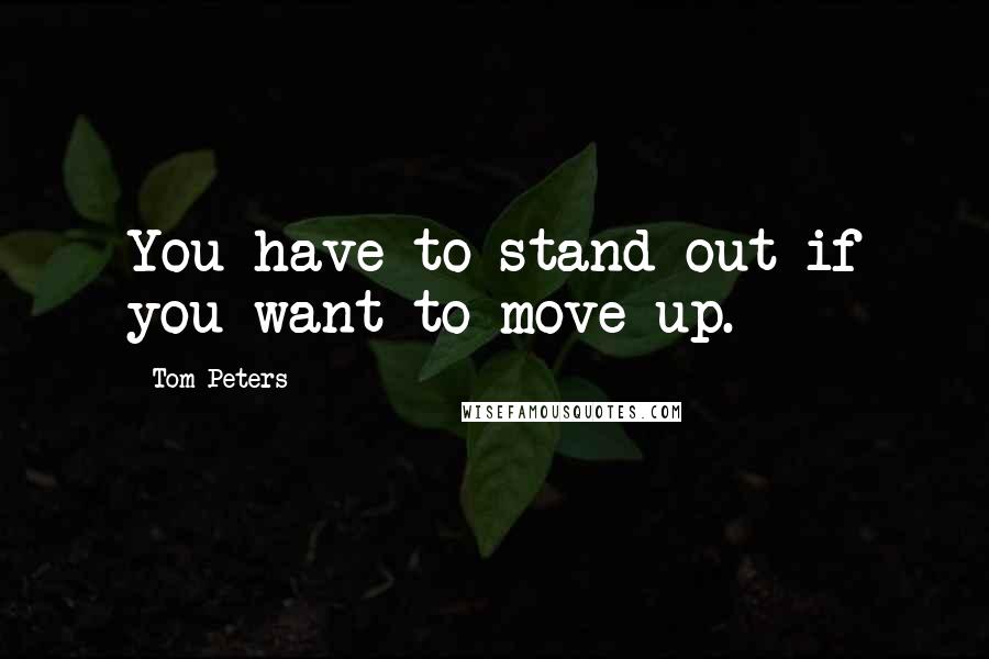 Tom Peters Quotes: You have to stand out if you want to move up.