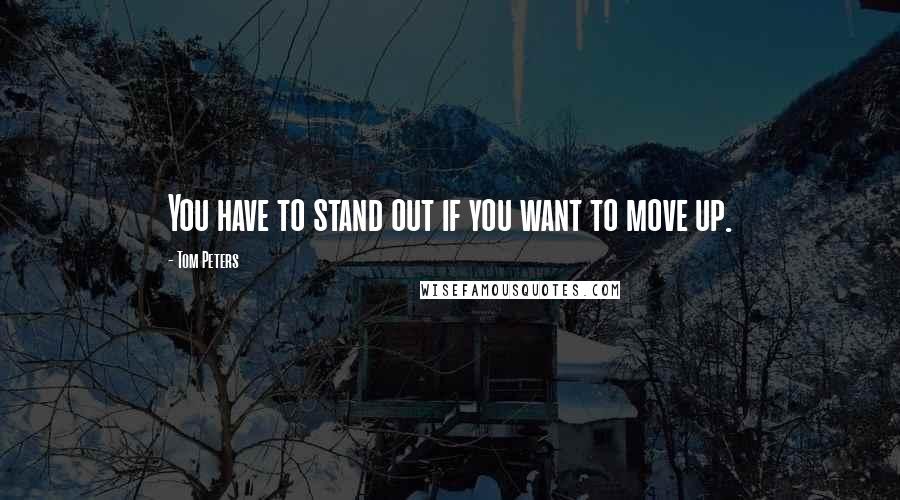 Tom Peters Quotes: You have to stand out if you want to move up.