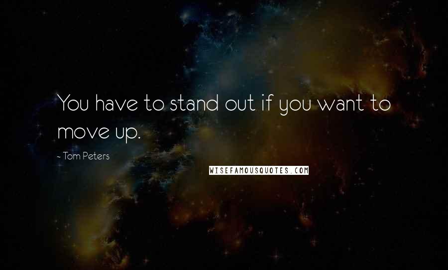 Tom Peters Quotes: You have to stand out if you want to move up.