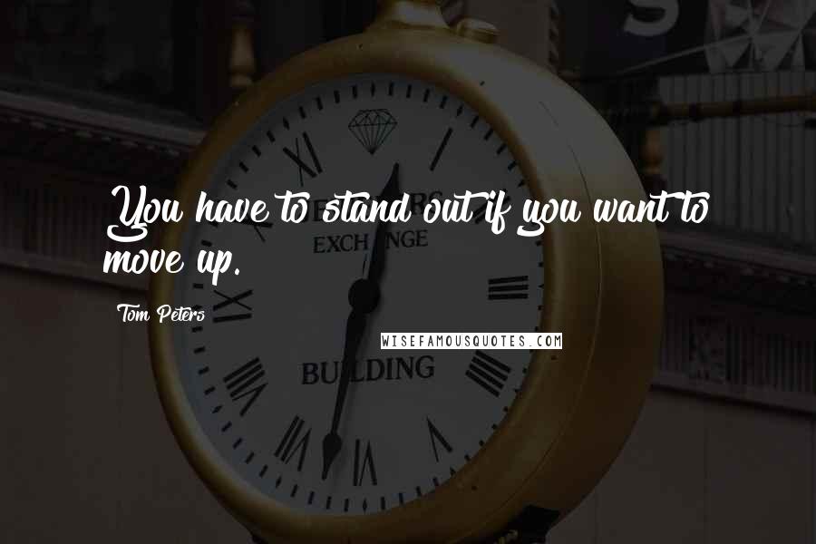 Tom Peters Quotes: You have to stand out if you want to move up.