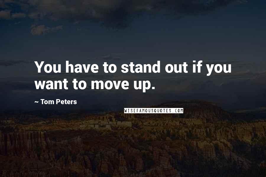 Tom Peters Quotes: You have to stand out if you want to move up.