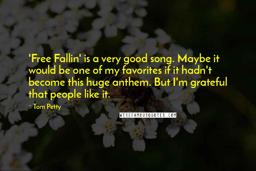 Tom Petty Quotes: 'Free Fallin' is a very good song. Maybe it would be one of my favorites if it hadn't become this huge anthem. But I'm grateful that people like it.