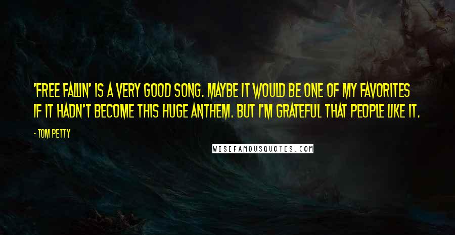 Tom Petty Quotes: 'Free Fallin' is a very good song. Maybe it would be one of my favorites if it hadn't become this huge anthem. But I'm grateful that people like it.