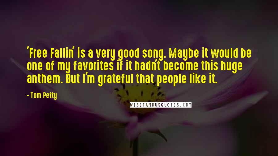 Tom Petty Quotes: 'Free Fallin' is a very good song. Maybe it would be one of my favorites if it hadn't become this huge anthem. But I'm grateful that people like it.