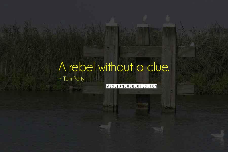 Tom Petty Quotes: A rebel without a clue.