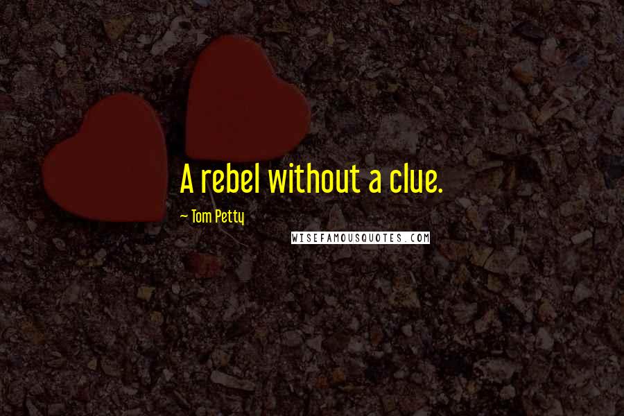 Tom Petty Quotes: A rebel without a clue.