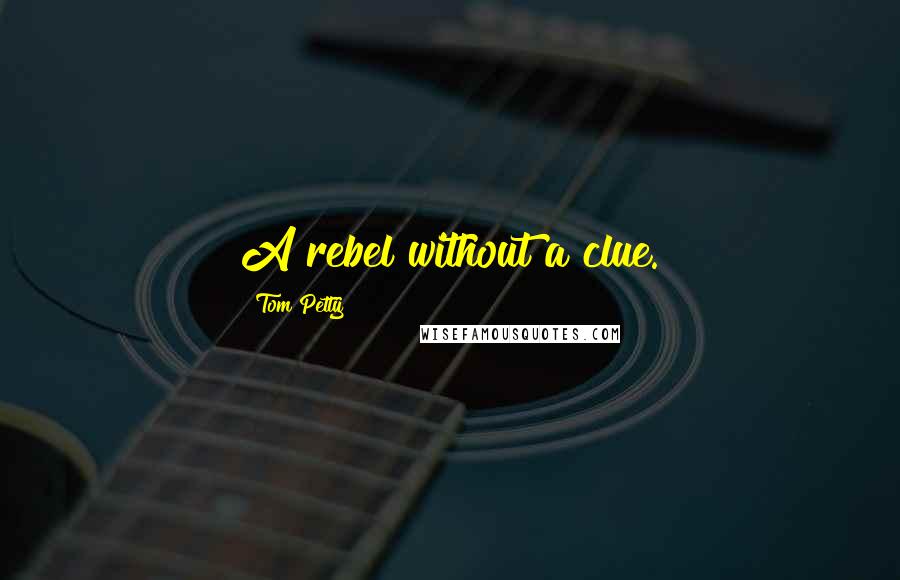 Tom Petty Quotes: A rebel without a clue.