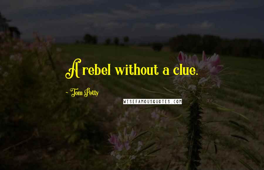 Tom Petty Quotes: A rebel without a clue.