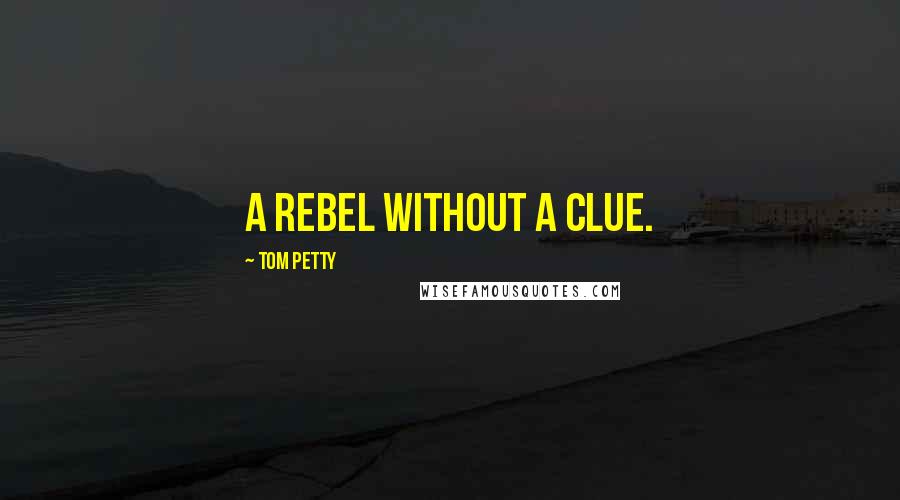Tom Petty Quotes: A rebel without a clue.