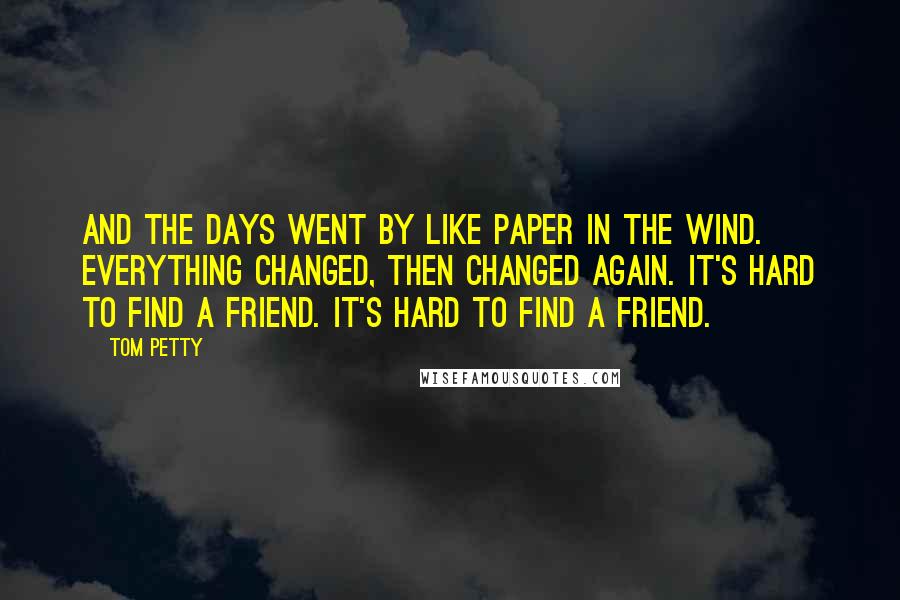 Tom Petty Quotes: And the days went by like paper in the wind. Everything changed, then changed again. It's hard to find a friend. It's hard to find a friend.