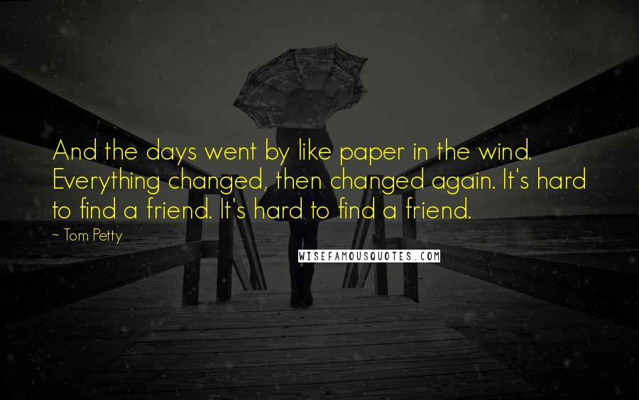 Tom Petty Quotes: And the days went by like paper in the wind. Everything changed, then changed again. It's hard to find a friend. It's hard to find a friend.