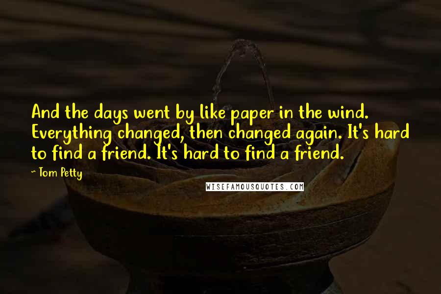 Tom Petty Quotes: And the days went by like paper in the wind. Everything changed, then changed again. It's hard to find a friend. It's hard to find a friend.