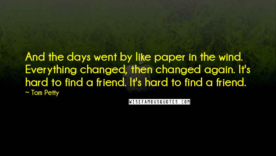 Tom Petty Quotes: And the days went by like paper in the wind. Everything changed, then changed again. It's hard to find a friend. It's hard to find a friend.