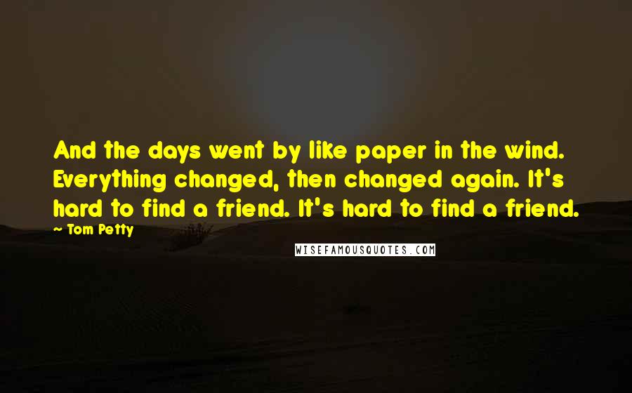 Tom Petty Quotes: And the days went by like paper in the wind. Everything changed, then changed again. It's hard to find a friend. It's hard to find a friend.