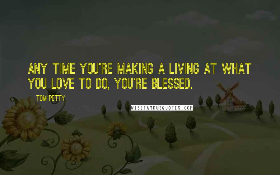 Tom Petty Quotes: Any time you're making a living at what you love to do, you're blessed.