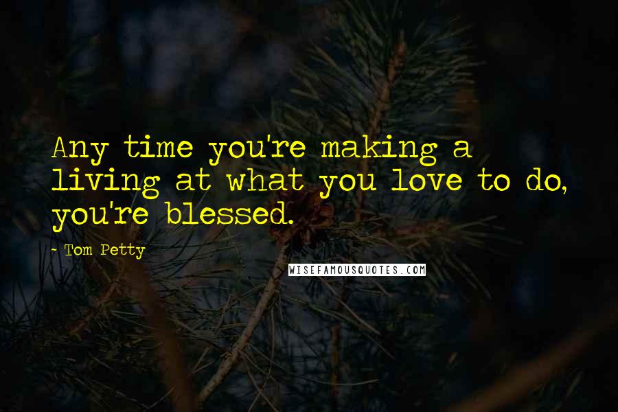 Tom Petty Quotes: Any time you're making a living at what you love to do, you're blessed.