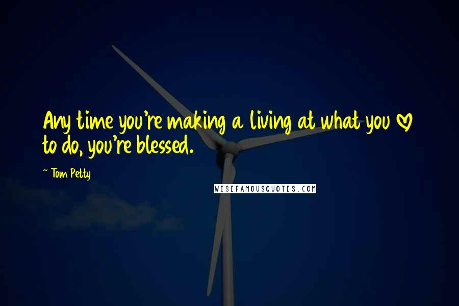 Tom Petty Quotes: Any time you're making a living at what you love to do, you're blessed.