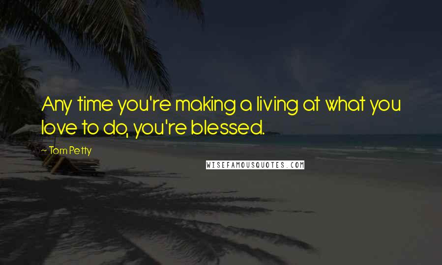 Tom Petty Quotes: Any time you're making a living at what you love to do, you're blessed.