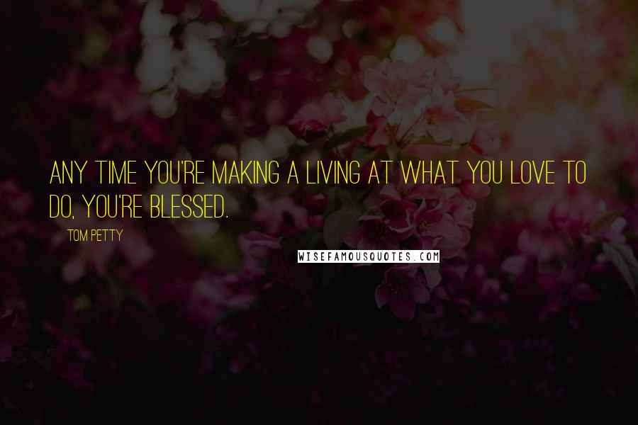 Tom Petty Quotes: Any time you're making a living at what you love to do, you're blessed.