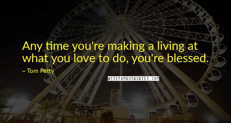 Tom Petty Quotes: Any time you're making a living at what you love to do, you're blessed.