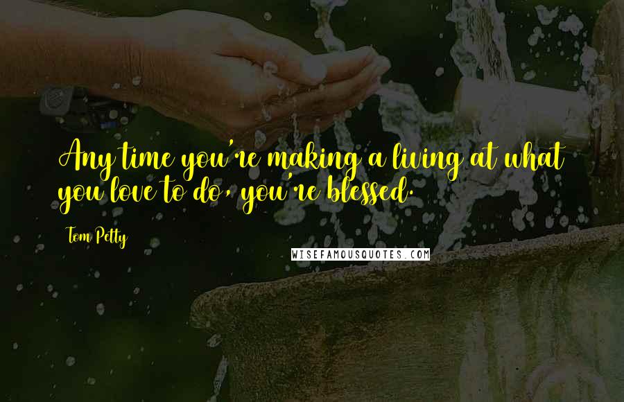 Tom Petty Quotes: Any time you're making a living at what you love to do, you're blessed.