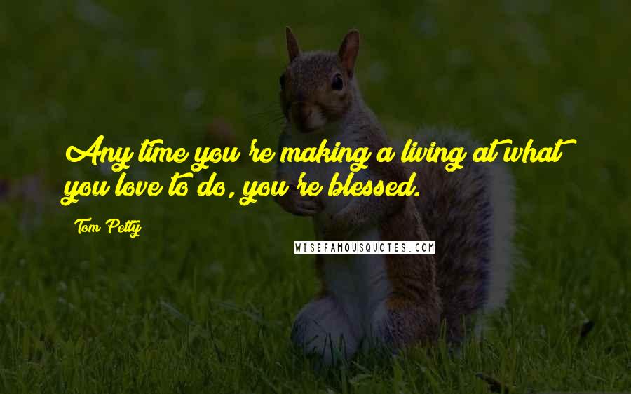 Tom Petty Quotes: Any time you're making a living at what you love to do, you're blessed.