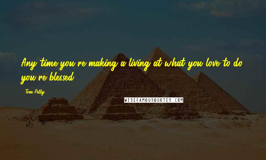 Tom Petty Quotes: Any time you're making a living at what you love to do, you're blessed.