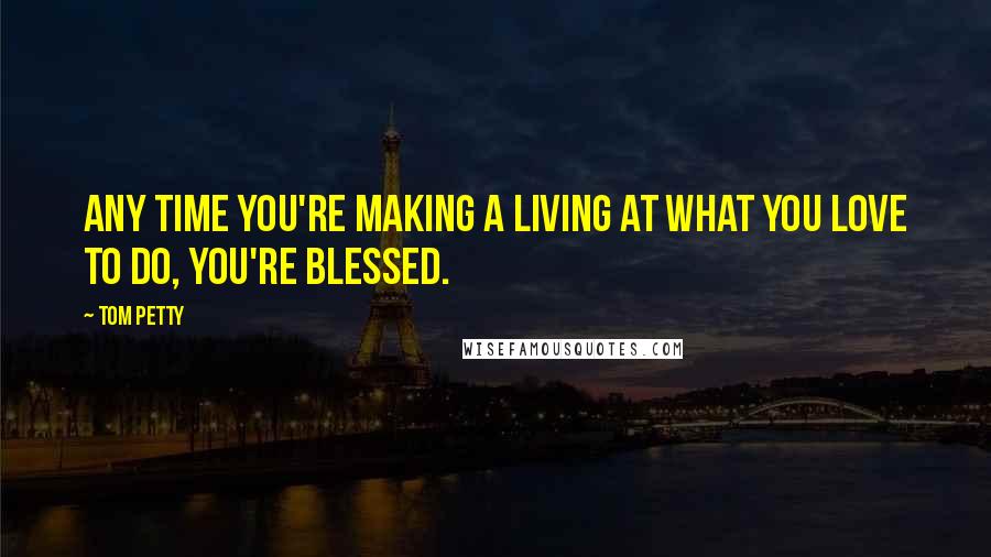 Tom Petty Quotes: Any time you're making a living at what you love to do, you're blessed.