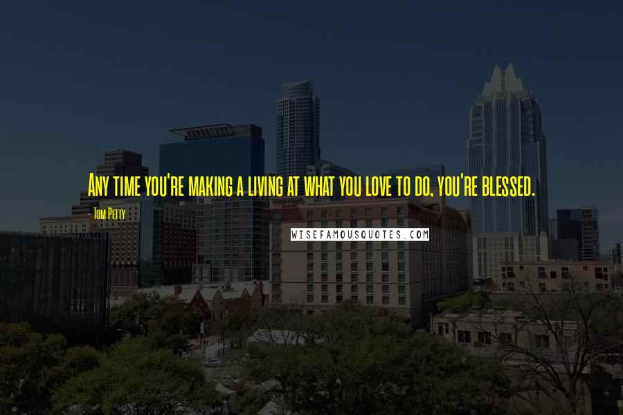 Tom Petty Quotes: Any time you're making a living at what you love to do, you're blessed.