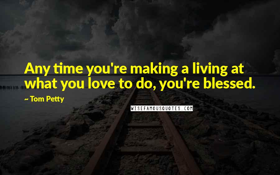 Tom Petty Quotes: Any time you're making a living at what you love to do, you're blessed.
